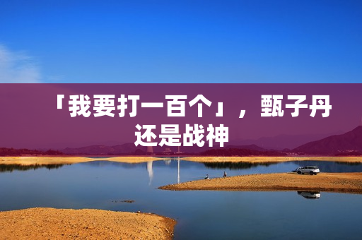 「我要打一百个」，甄子丹还是战神