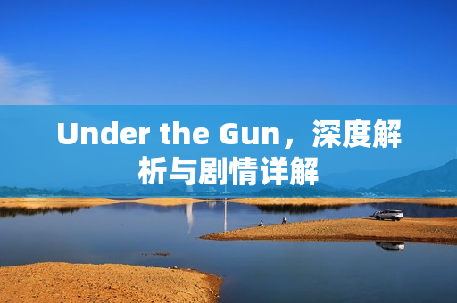 Under the Gun，深度解析与剧情详解
