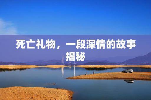 死亡礼物，一段深情的故事揭秘
