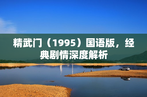 精武门（1995）国语版，经典剧情深度解析