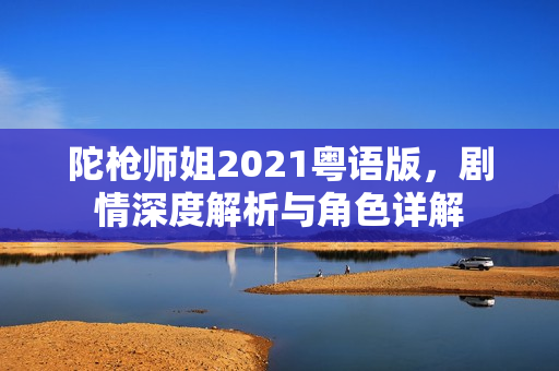 陀枪师姐2021粤语版，剧情深度解析与角色详解