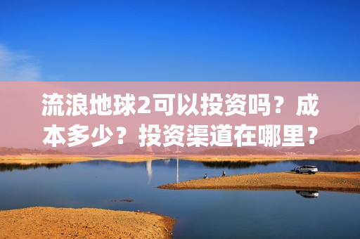 流浪地球2可以投资吗？成本多少？投资渠道在哪里？(流浪地球2可以投屏吗)