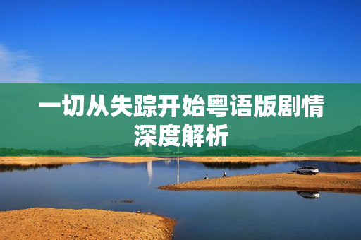 一切从失踪开始粤语版剧情深度解析