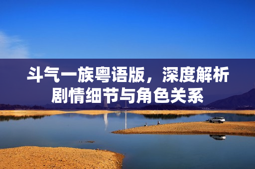 斗气一族粤语版，深度解析剧情细节与角色关系