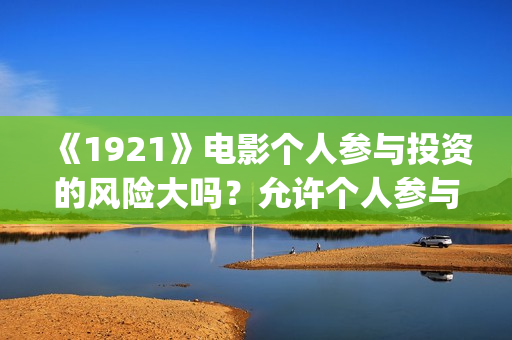 《1921》电影个人参与投资的风险大吗？允许个人参与投资吗？ (电影《1921》的实际观影体验如何,有哪些很燃的瞬间?)