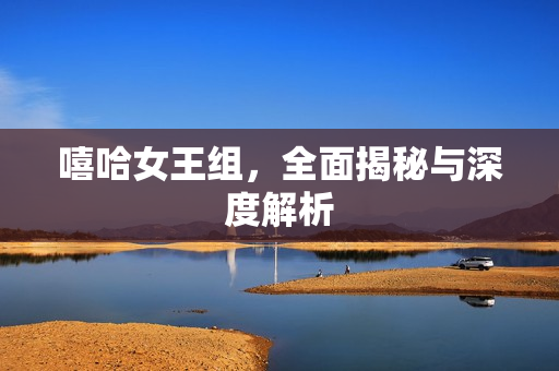 嘻哈女王组，全面揭秘与深度解析