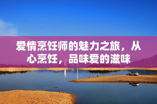 爱情烹饪师的魅力之旅,从心烹饪,品味爱的滋味 爱情烹饪师的魅力之旅,从心烹饪,品味爱的滋味