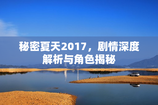 秘密夏天2017，剧情深度解析与角色揭秘