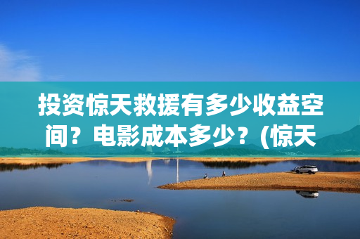 投资惊天救援有多少收益空间？电影成本多少？(惊天救援讲的是什么)