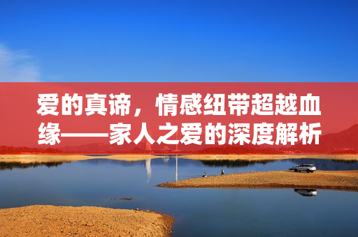 爱的真谛，情感纽带超越血缘——家人之爱的深度解析
