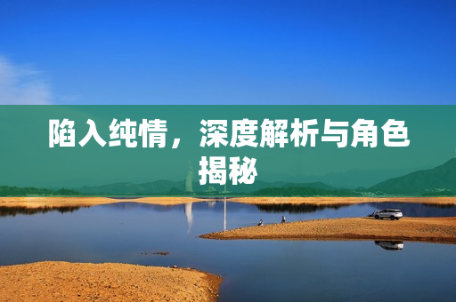 陷入纯情，深度解析与角色揭秘