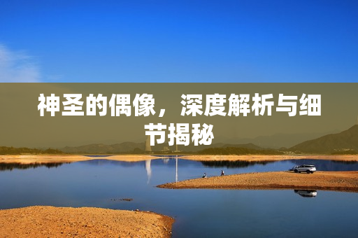 神圣的偶像，深度解析与细节揭秘