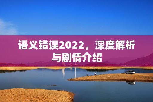 语义错误2022，深度解析与剧情介绍