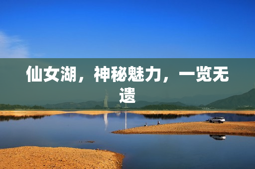 仙女湖,神秘魅力,一览无遗 仙女湖,神秘魅力,一览无遗