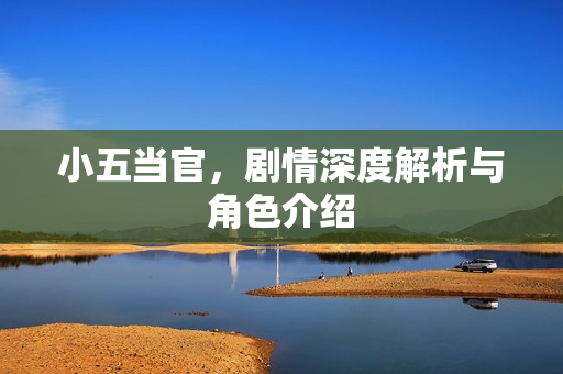 小五当官，剧情深度解析与角色介绍