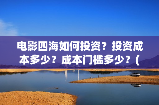 电影四海如何投资？投资成本多少？成本门槛多少？(电影四海怎么投资)