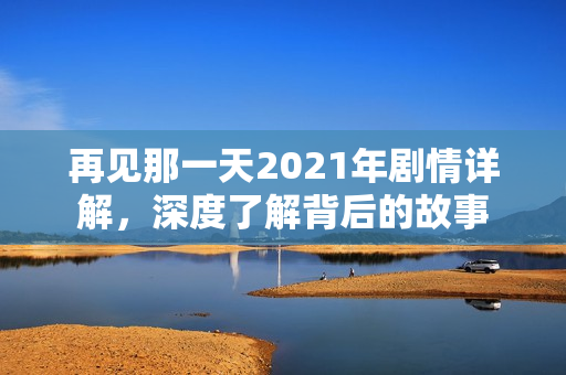 再见那一天2021年剧情详解，深度了解背后的故事