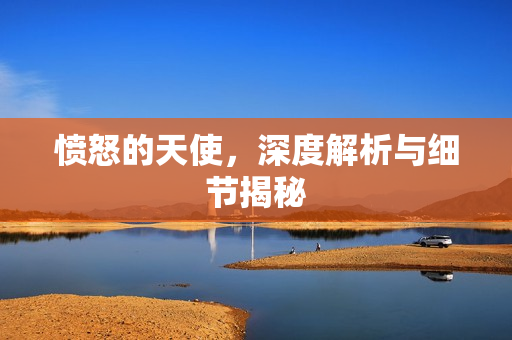 愤怒的天使，深度解析与细节揭秘