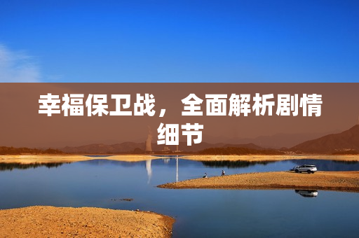幸福保卫战,全面解析剧情细节 幸福保卫战,全面解析剧情细节