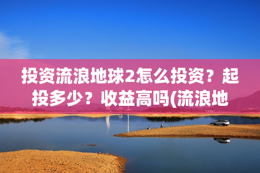 投资流浪地球2怎么投资？起投多少？收益高吗(流浪地球投资收益)