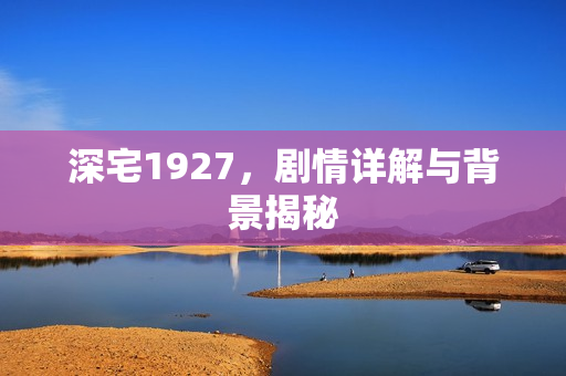 深宅1927，剧情详解与背景揭秘