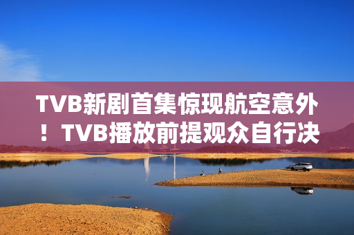 TVB新剧首集惊现航空意外！TVB播放前提观众自行决定收看