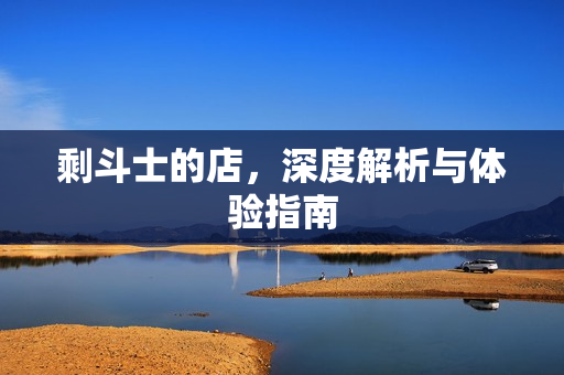 剩斗士的店，深度解析与体验指南