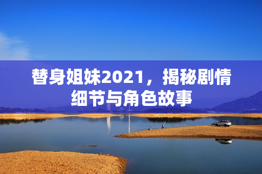 替身姐妹2021，揭秘剧情细节与角色故事
