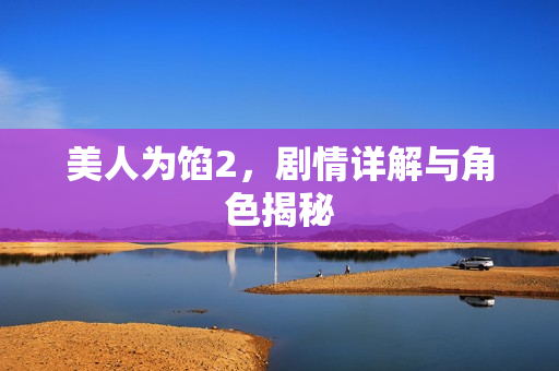美人为馅2，剧情详解与角色揭秘