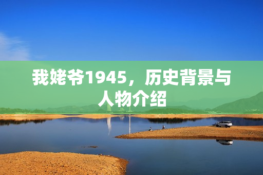 我姥爷1945,历史背景与人物介绍 我姥爷1945,历史背景与人物介绍