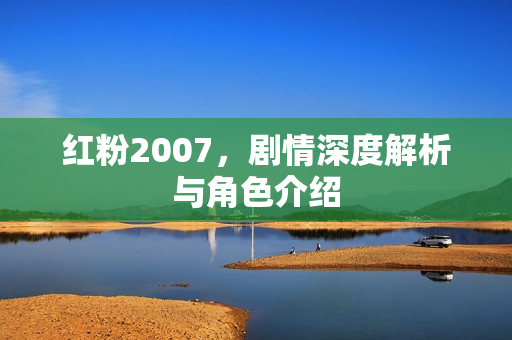 红粉2007，剧情深度解析与角色介绍