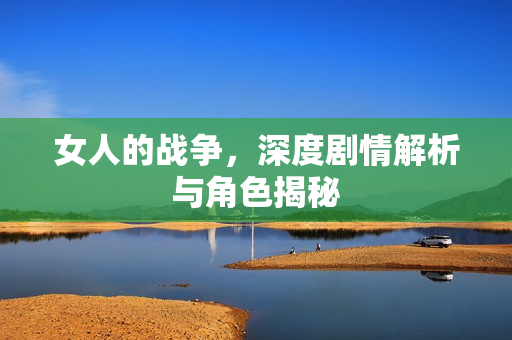 女人的战争，深度剧情解析与角色揭秘