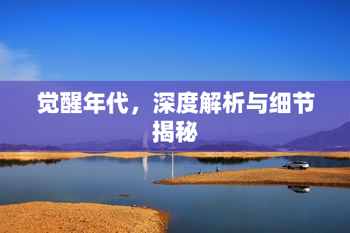 觉醒年代，深度解析与细节揭秘