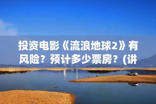投资电影《流浪地球2》有风险？预计多少票房？(讲流浪的电影)