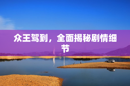 众王驾到，全面揭秘剧情细节