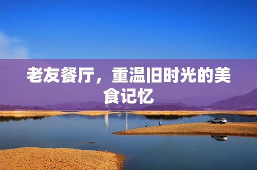 老友餐厅，重温旧时光的美食记忆