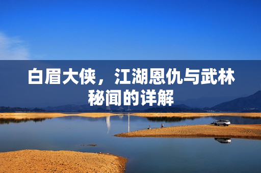 白眉大侠，江湖恩仇与武林秘闻的详解