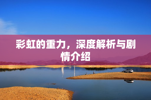 彩虹的重力，深度解析与剧情介绍