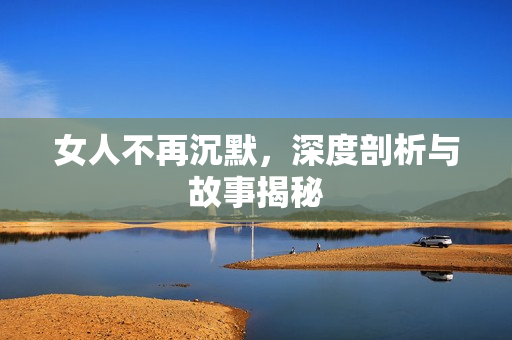 女人不再沉默，深度剖析与故事揭秘