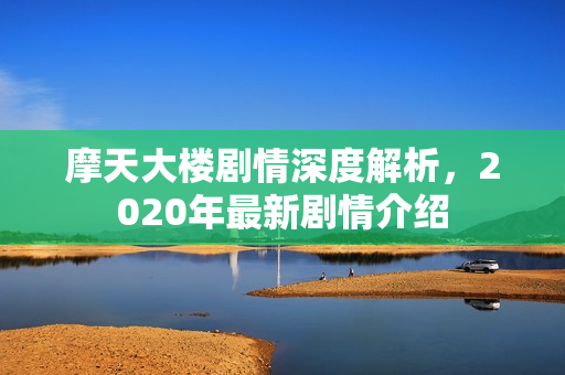摩天大楼剧情深度解析，2020年最新剧情介绍