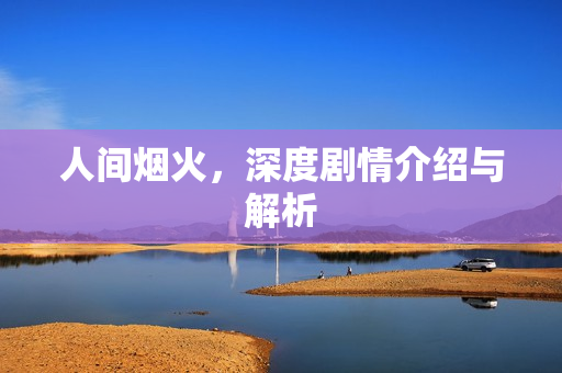 人间烟火,深度剧情介绍与解析 人间烟火,深度剧情介绍与解析