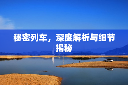 秘密列车,深度解析与细节揭秘 秘密列车,深度解析与细节揭秘