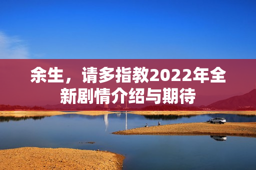 余生，请多指教2022年全新剧情介绍与期待