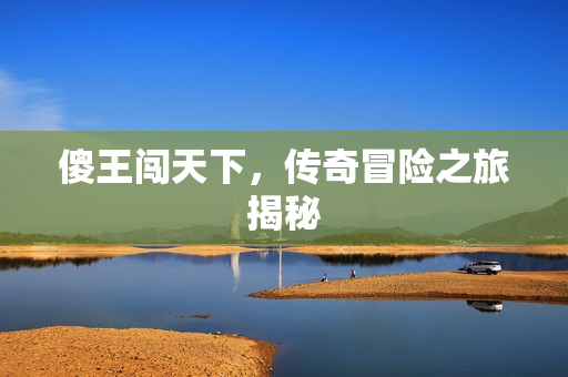 傻王闯天下,传奇冒险之旅揭秘 傻王闯天下,传奇冒险之旅揭秘