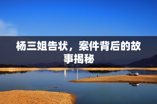 杨三姐告状，案件背后的故事揭秘
