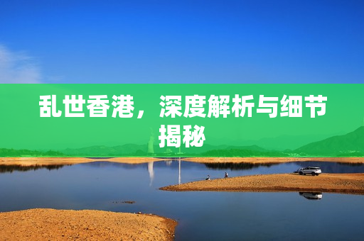 乱世香港，深度解析与细节揭秘