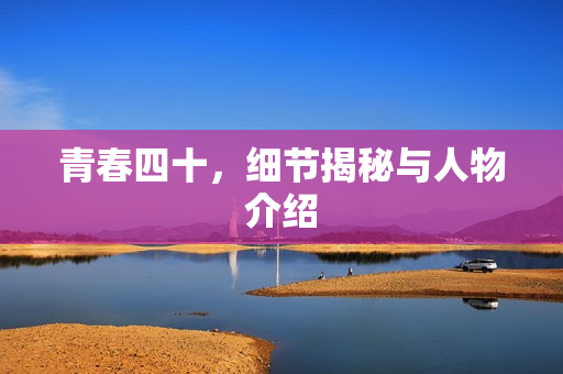 青春四十,细节揭秘与人物介绍 青春四十,细节揭秘与人物介绍