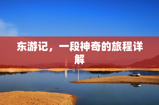 东游记，一段神奇的旅程详解