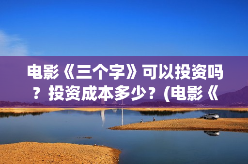 电影《三个字》可以投资吗？投资成本多少？(电影《三个字》剧情介绍)