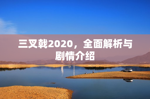 三叉戟2020，全面解析与剧情介绍